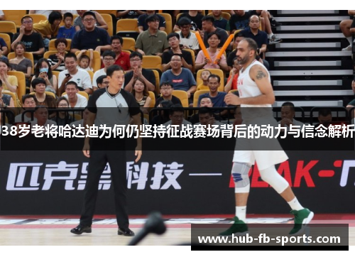 38岁老将哈达迪为何仍坚持征战赛场背后的动力与信念解析