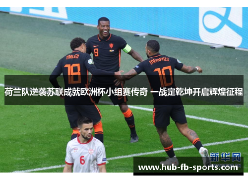 荷兰队逆袭苏联成就欧洲杯小组赛传奇 一战定乾坤开启辉煌征程