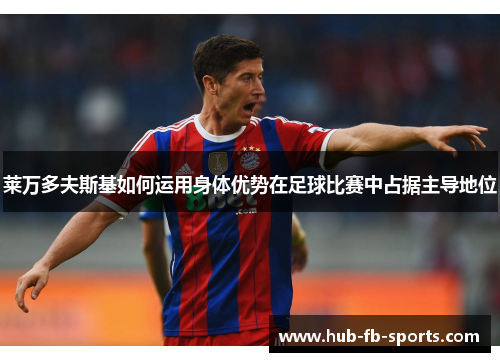 莱万多夫斯基如何运用身体优势在足球比赛中占据主导地位