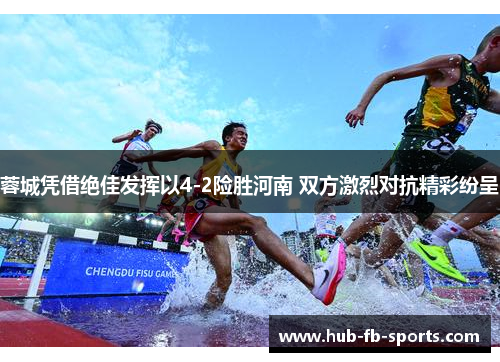蓉城凭借绝佳发挥以4-2险胜河南 双方激烈对抗精彩纷呈