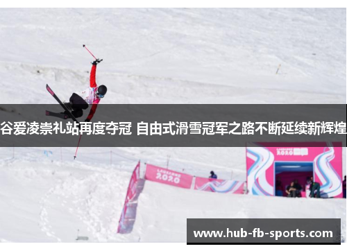 谷爱凌崇礼站再度夺冠 自由式滑雪冠军之路不断延续新辉煌