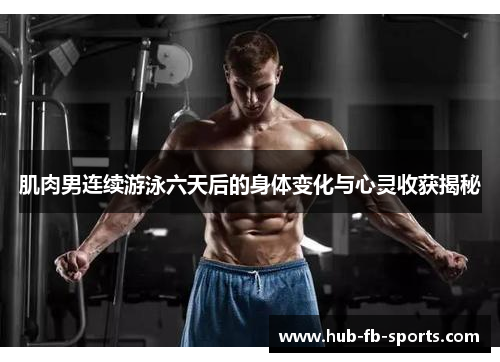 肌肉男连续游泳六天后的身体变化与心灵收获揭秘