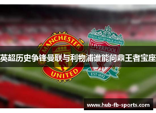 英超历史争锋曼联与利物浦谁能问鼎王者宝座