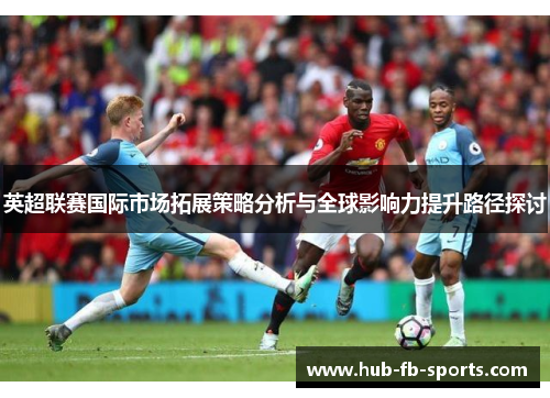 英超联赛国际市场拓展策略分析与全球影响力提升路径探讨