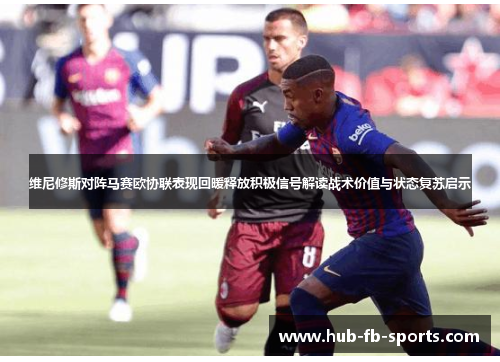 维尼修斯对阵马赛欧协联表现回暖释放积极信号解读战术价值与状态复苏启示