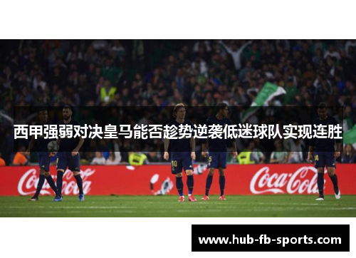 西甲强弱对决皇马能否趁势逆袭低迷球队实现连胜
