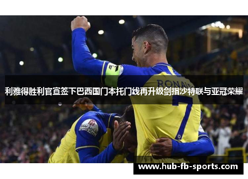 利雅得胜利官宣签下巴西国门本托门线再升级剑指沙特联与亚冠荣耀