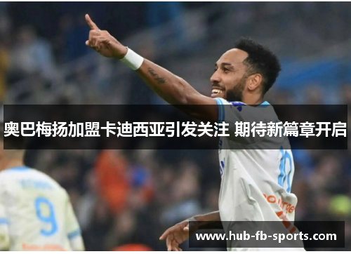 奥巴梅扬加盟卡迪西亚引发关注 期待新篇章开启