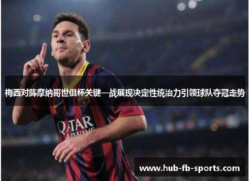 梅西对阵摩纳哥世俱杯关键一战展现决定性统治力引领球队夺冠走势