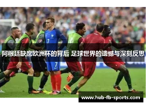 阿根廷缺席欧洲杯的背后 足球世界的遗憾与深刻反思