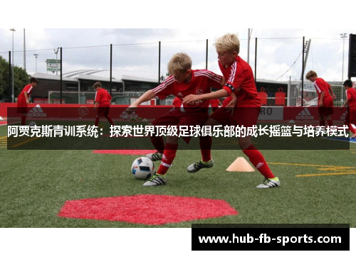 阿贾克斯青训系统：探索世界顶级足球俱乐部的成长摇篮与培养模式
